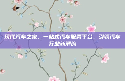 现代汽车之家，一站式汽车服务平台，引领汽车行业新潮流