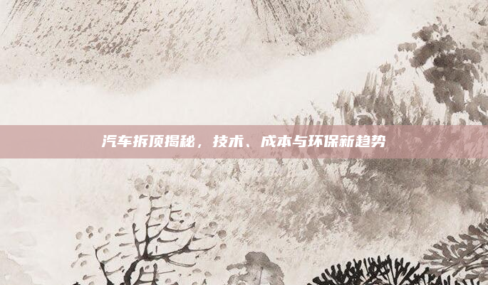 汽车拆顶揭秘,技术、成本与环保新趋势