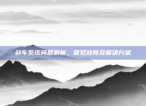 刹车系统问题解析，常见故障及解决方案