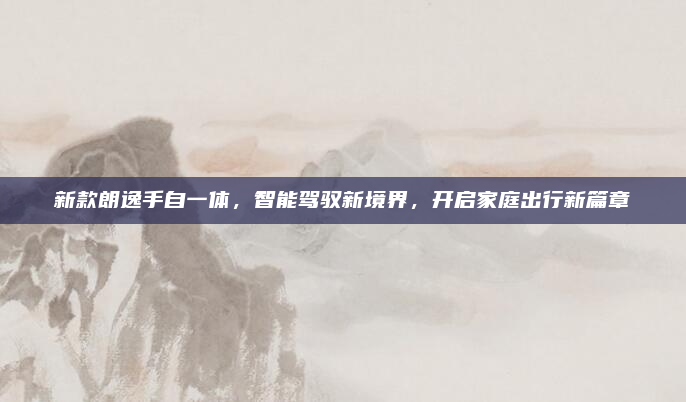 新款朗逸手自一体，智能驾驭新境界，开启家庭出行新篇章