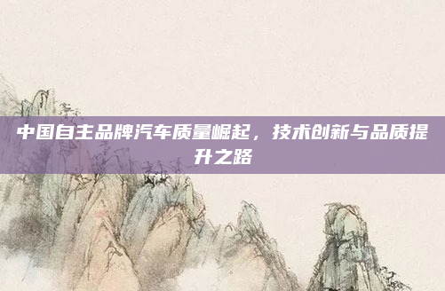 中国自主品牌汽车质量崛起，技术创新与品质提升之路