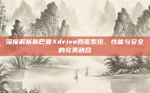 深度解析斯巴鲁Xdrive四驱系统,性能与安全的完美融合
