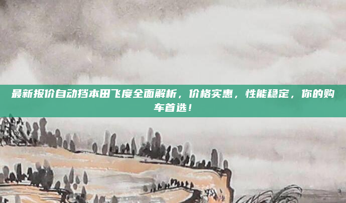最新报价自动挡本田飞度全面解析,价格实惠,性能稳定,你的购车首选!