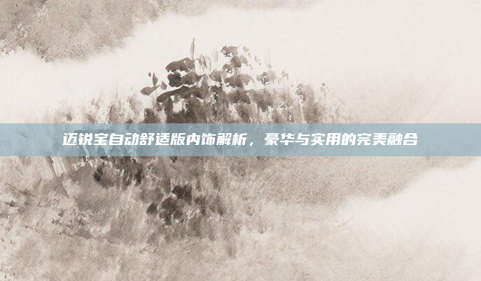 迈锐宝自动舒适版内饰解析，豪华与实用的完美融合