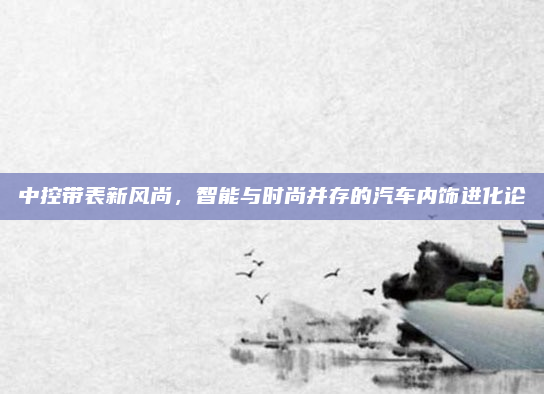 中控带表新风尚,智能与时尚并存的汽车内饰进化论