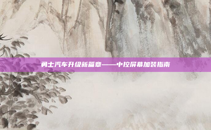 勇士汽车升级新篇章——中控屏幕加装指南