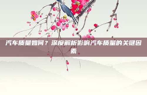汽车质量如何？深度解析影响汽车质量的关键因素