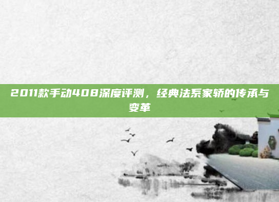 2011款手动408深度评测,经典法系家轿的传承与变革