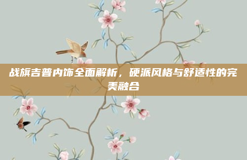 战旗吉普内饰全面解析,硬派风格与舒适性的完美融合
