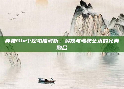 奔驰Gla中控功能解析,科技与驾驶艺术的完美融合