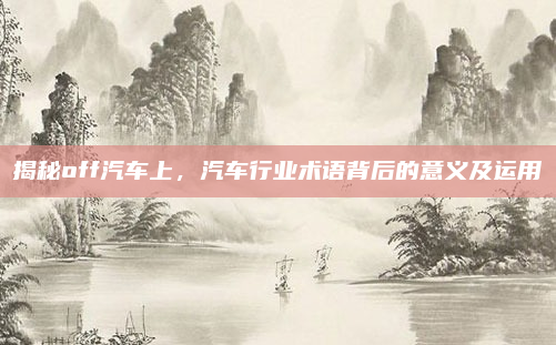 揭秘off汽车上，汽车行业术语背后的意义及运用