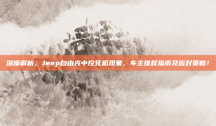 深度解析,Jeep自由光中控死机现象,车主维权指南及应对策略!