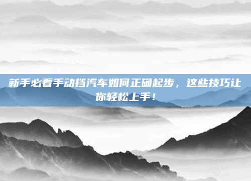 新手必看手动挡汽车如何正确起步,这些技巧让你轻松上手!