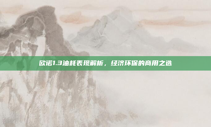欧诺1.3油耗表现解析，经济环保的商用之选