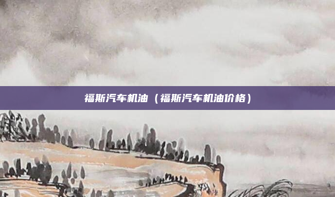 福斯汽车机油（福斯汽车机油价格）