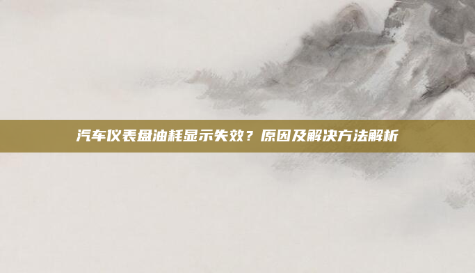 汽车仪表盘油耗显示失效？原因及解决方法解析