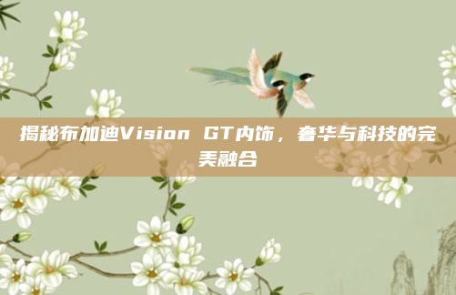 揭秘布加迪Vision GT内饰,奢华与科技的完美融合