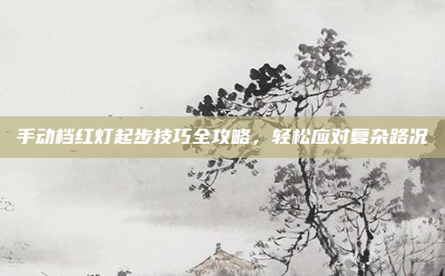 手动档红灯起步技巧全攻略，轻松应对复杂路况