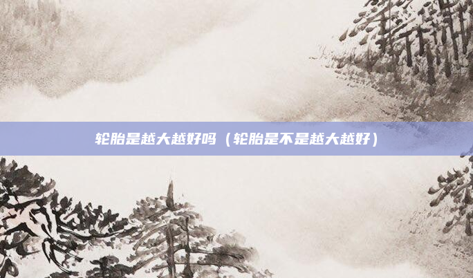 轮胎是越大越好吗（轮胎是不是越大越好）