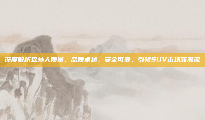 深度解析森林人质量，品质卓越，安全可靠，引领SUV市场新潮流