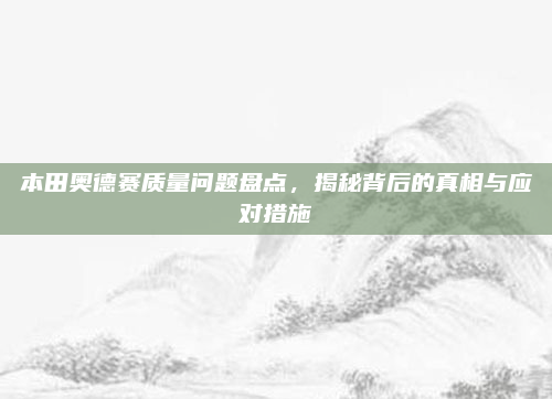 本田奥德赛质量问题盘点，揭秘背后的真相与应对措施