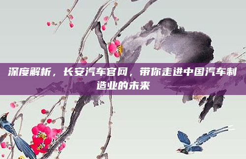 深度解析，长安汽车官网，带你走进中国汽车制造业的未来