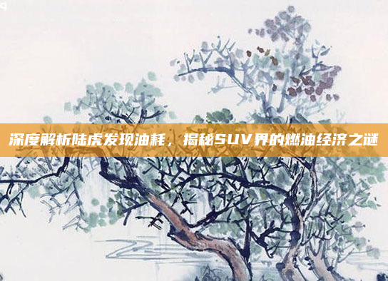 深度解析陆虎发现油耗,揭秘SUV界的燃油经济之谜