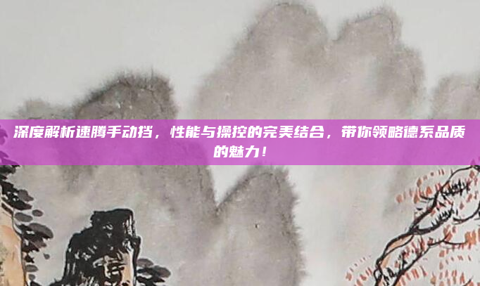 深度解析速腾手动挡，性能与操控的完美结合，带你领略德系品质的魅力！