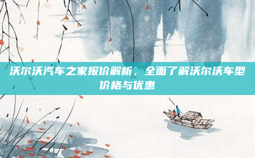 沃尔沃汽车之家报价解析,全面了解沃尔沃车型价格与优惠
