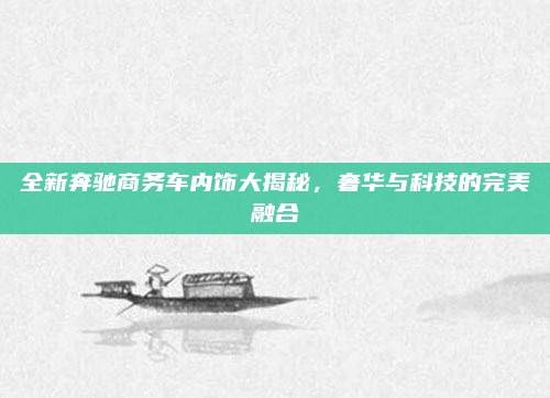 全新奔驰商务车内饰大揭秘,奢华与科技的完美融合