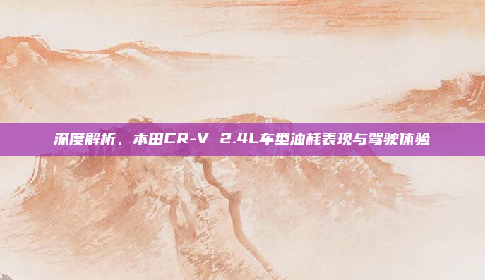 深度解析，本田CR-V 2.4L车型油耗表现与驾驶体验