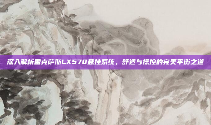 深入解析雷克萨斯LX570悬挂系统，舒适与操控的完美平衡之道