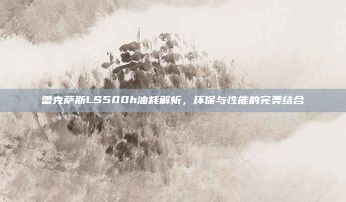 雷克萨斯LS500h油耗解析，环保与性能的完美结合