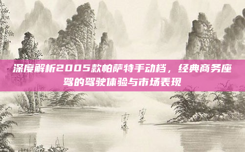 深度解析2005款帕萨特手动档,经典商务座驾的驾驶体验与市场表现
