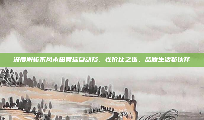 深度解析东风本田竟瑞自动挡，性价比之选，品质生活新伙伴