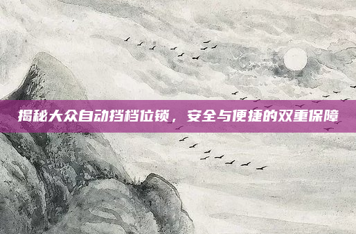 揭秘大众自动挡档位锁,安全与便捷的双重保障