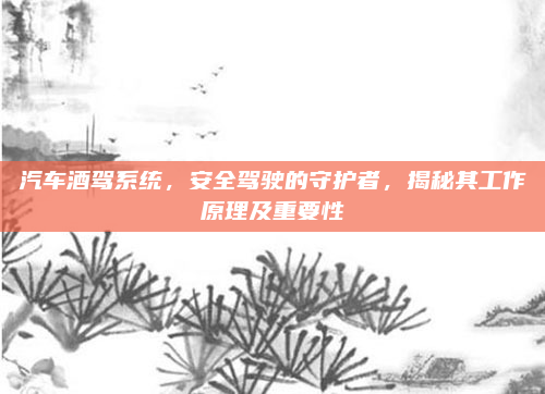 汽车酒驾系统,安全驾驶的守护者,揭秘其工作原理及重要性