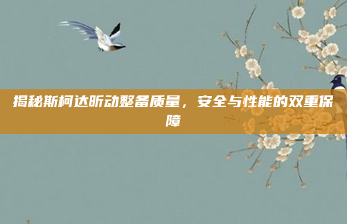 揭秘斯柯达昕动整备质量，安全与性能的双重保障