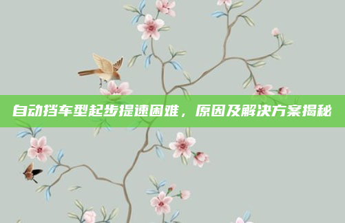 自动挡车型起步提速困难，原因及解决方案揭秘