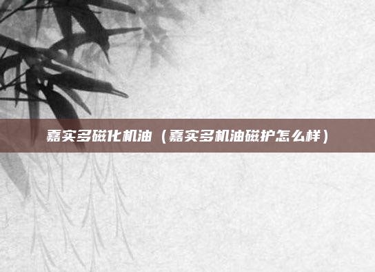 嘉实多磁化机油(嘉实多机油磁护怎么样)