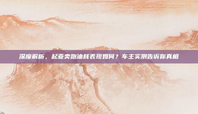 深度解析，起亚奕跑油耗表现如何？车主实测告诉你真相
