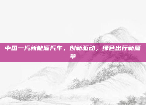 中国一汽新能源汽车，创新驱动，绿色出行新篇章