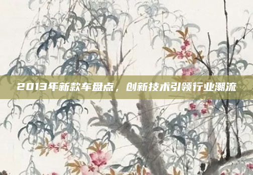 2013年新款车盘点,创新技术引领行业潮流