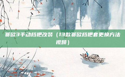赛欧3手动档把改装(13款赛欧档把套更换方法视频)