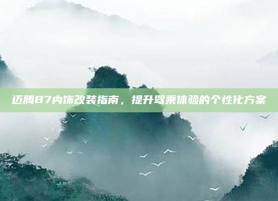 迈腾B7内饰改装指南,提升驾乘体验的个性化方案