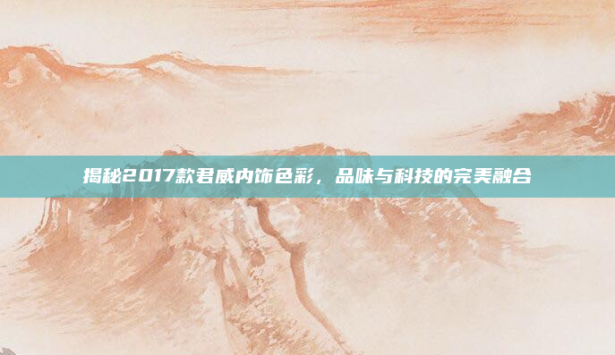 揭秘2017款君威内饰色彩,品味与科技的完美融合