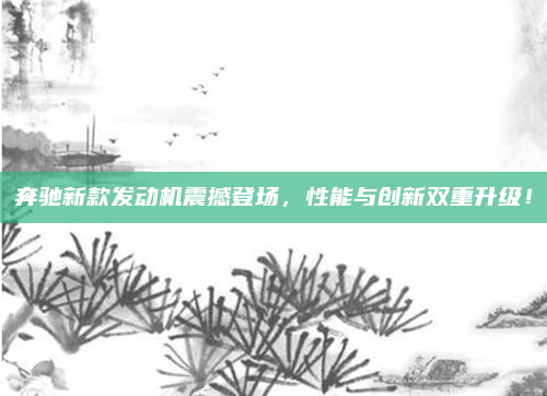 奔驰新款发动机震撼登场,性能与创新双重升级!
