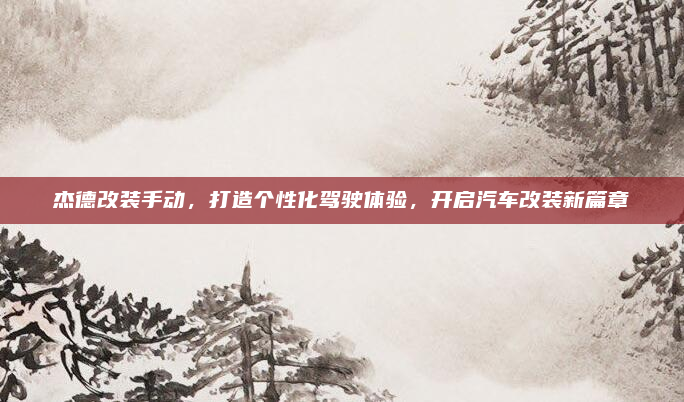杰德改装手动,打造个性化驾驶体验,开启汽车改装新篇章