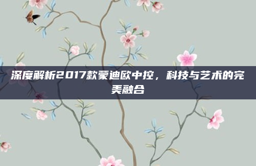 深度解析2017款蒙迪欧中控，科技与艺术的完美融合