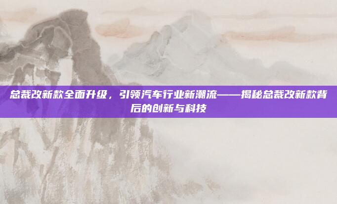 总裁改新款全面升级,引领汽车行业新潮流——揭秘总裁改新款背后的创新与科技